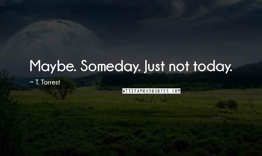 T. Torrest quotes: Maybe. Someday. Just not today.