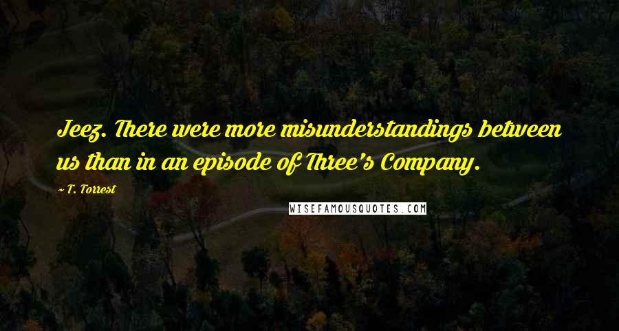 T. Torrest quotes: Jeez. There were more misunderstandings between us than in an episode of Three's Company.