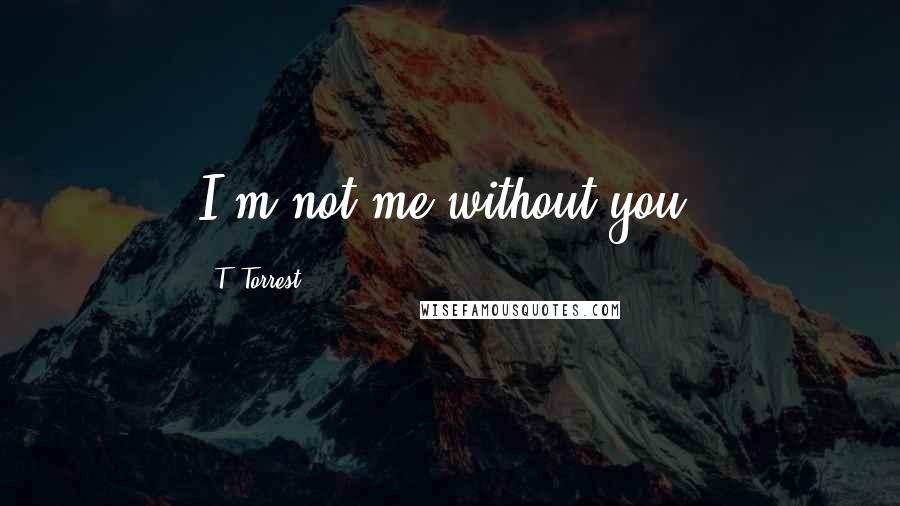 T. Torrest quotes: I'm not me without you.