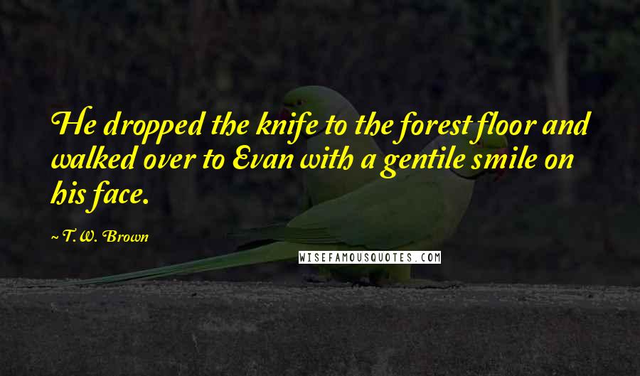 T.W. Brown quotes: He dropped the knife to the forest floor and walked over to Evan with a gentile smile on his face.