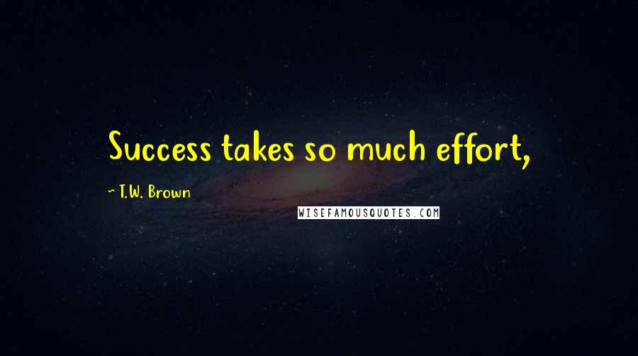 T.W. Brown quotes: Success takes so much effort,