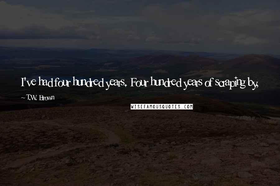 T.W. Brown quotes: I've had four hundred years. Four hundred years of scraping by, and trying not to eat people. Four hundred years, and it's still not enough.