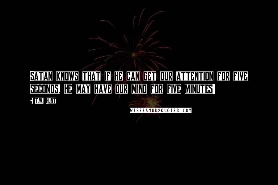 T.W. Hunt quotes: Satan knows that if he can get our attention for five seconds, he may have our mind for five minutes!