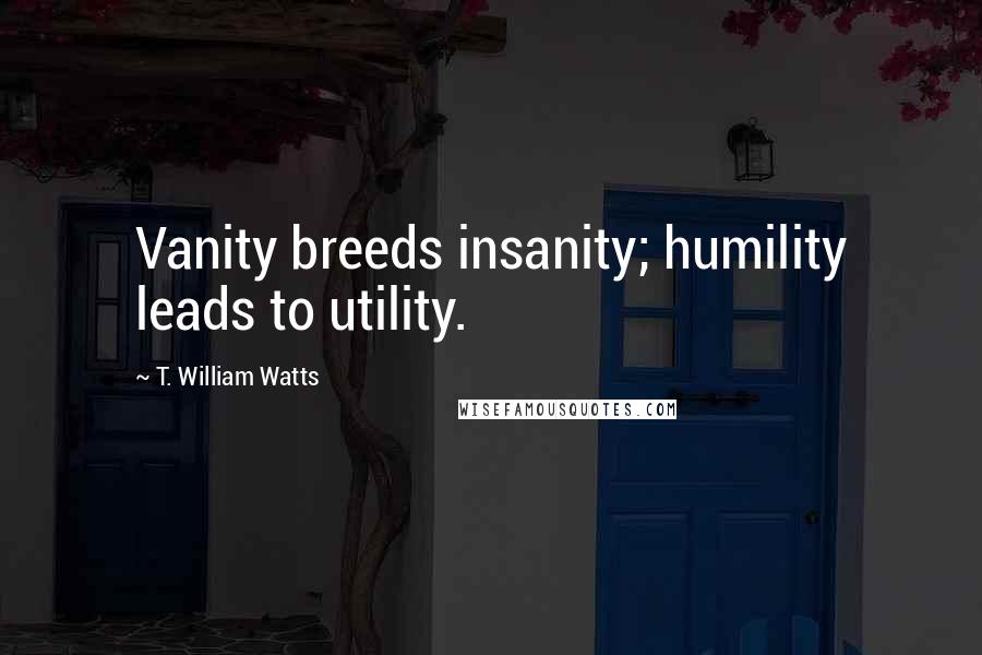 T. William Watts quotes: Vanity breeds insanity; humility leads to utility.