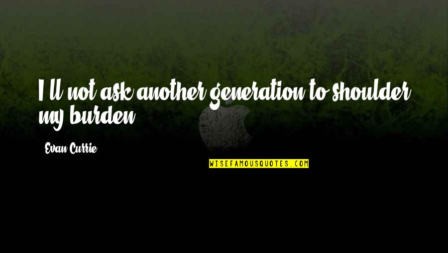 Ta 65 Quotes By Evan Currie: I'll not ask another generation to shoulder my Ta 65 Quotes By Evan Currie: I'll not ask another generation to shoulder my