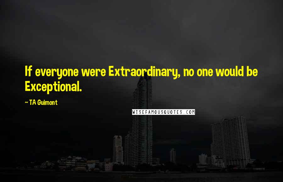 TA Guimont quotes: If everyone were Extraordinary, no one would be Exceptional.