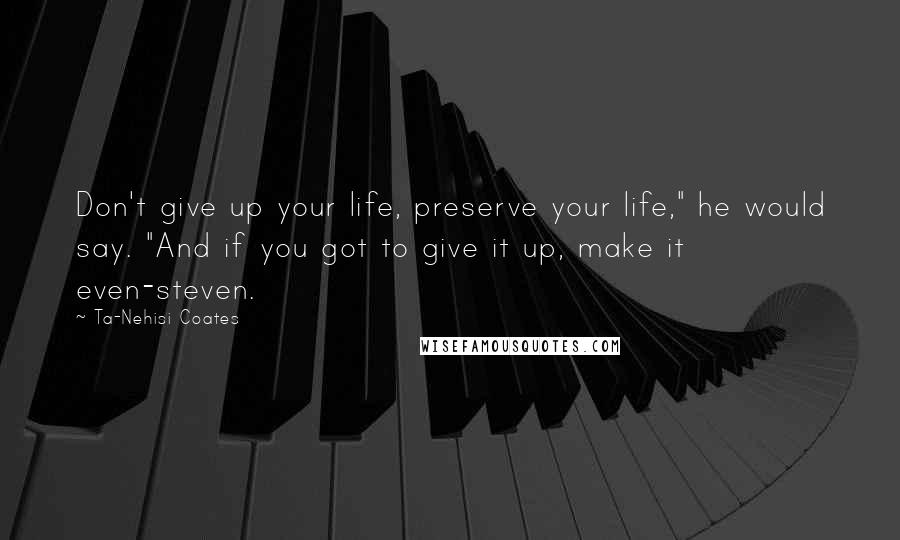 Ta-Nehisi Coates quotes: Don't give up your life, preserve your life," he would say. "And if you got to give it up, make it even-steven.