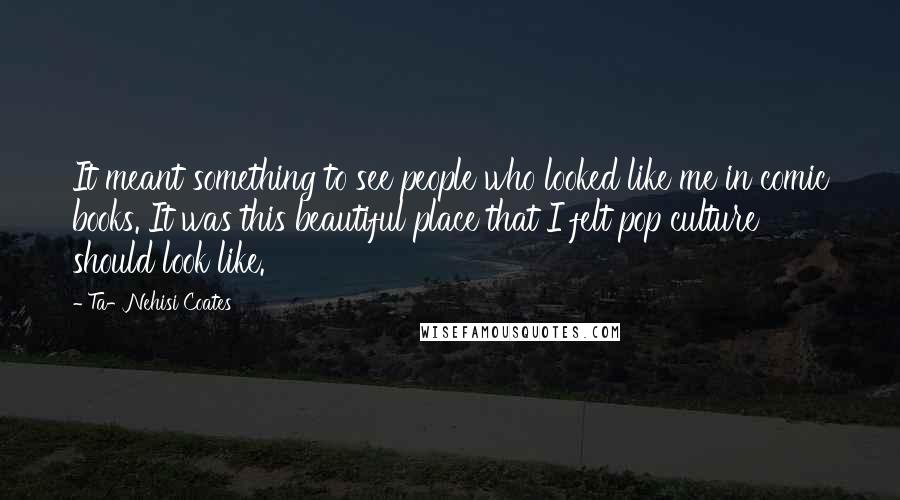 Ta-Nehisi Coates quotes: It meant something to see people who looked like me in comic books. It was this beautiful place that I felt pop culture should look like.