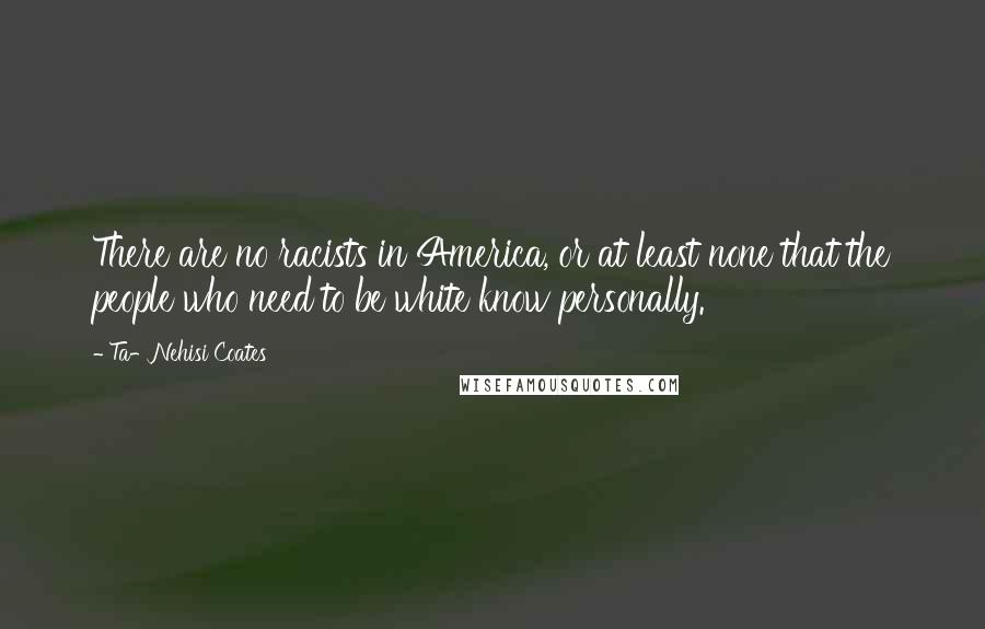 Ta-Nehisi Coates quotes: There are no racists in America, or at least none that the people who need to be white know personally.