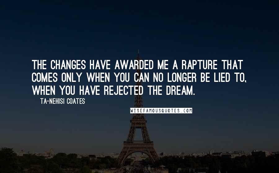 Ta-Nehisi Coates quotes: The changes have awarded me a rapture that comes only when you can no longer be lied to, when you have rejected the Dream.