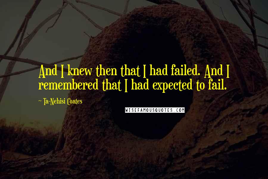 Ta-Nehisi Coates quotes: And I knew then that I had failed. And I remembered that I had expected to fail.