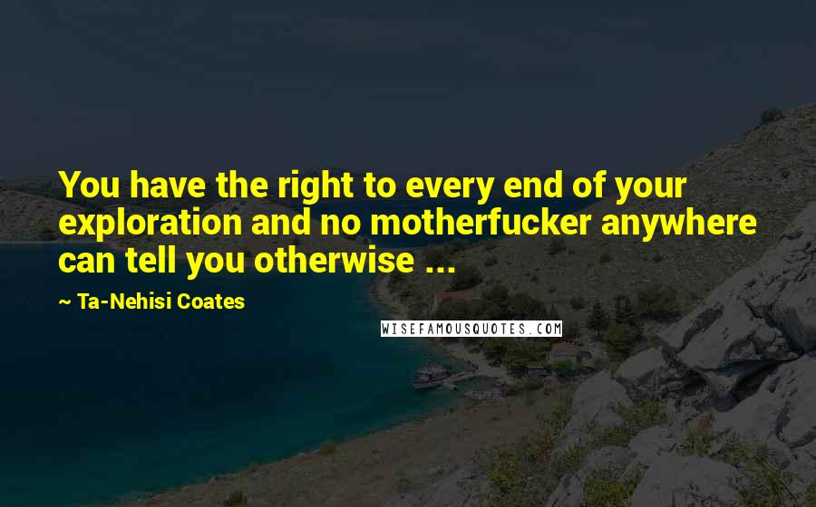 Ta-Nehisi Coates quotes: You have the right to every end of your exploration and no motherfucker anywhere can tell you otherwise ...