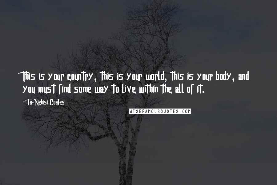 Ta-Nehisi Coates quotes: This is your country, this is your world, this is your body, and you must find some way to live within the all of it.