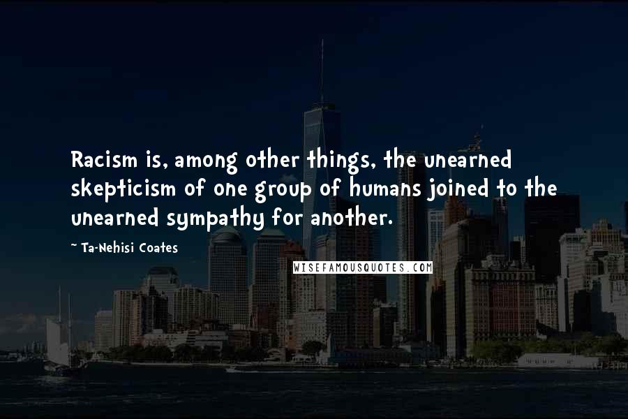 Ta-Nehisi Coates quotes: Racism is, among other things, the unearned skepticism of one group of humans joined to the unearned sympathy for another.