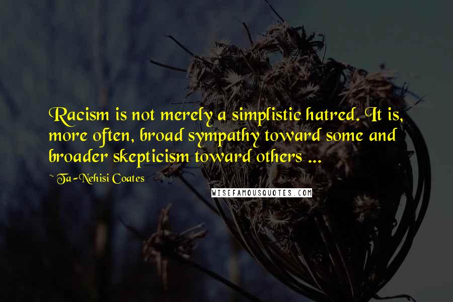 Ta-Nehisi Coates quotes: Racism is not merely a simplistic hatred. It is, more often, broad sympathy toward some and broader skepticism toward others ...