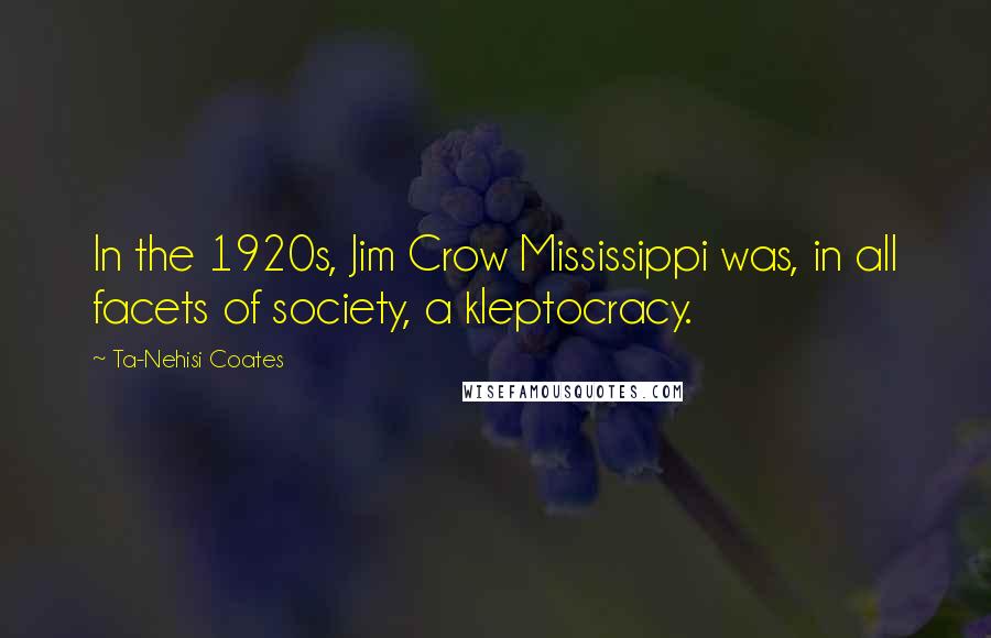 Ta-Nehisi Coates quotes: In the 1920s, Jim Crow Mississippi was, in all facets of society, a kleptocracy.
