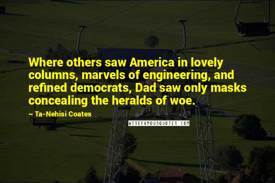 Ta-Nehisi Coates quotes: Where others saw America in lovely columns, marvels of engineering, and refined democrats, Dad saw only masks concealing the heralds of woe.