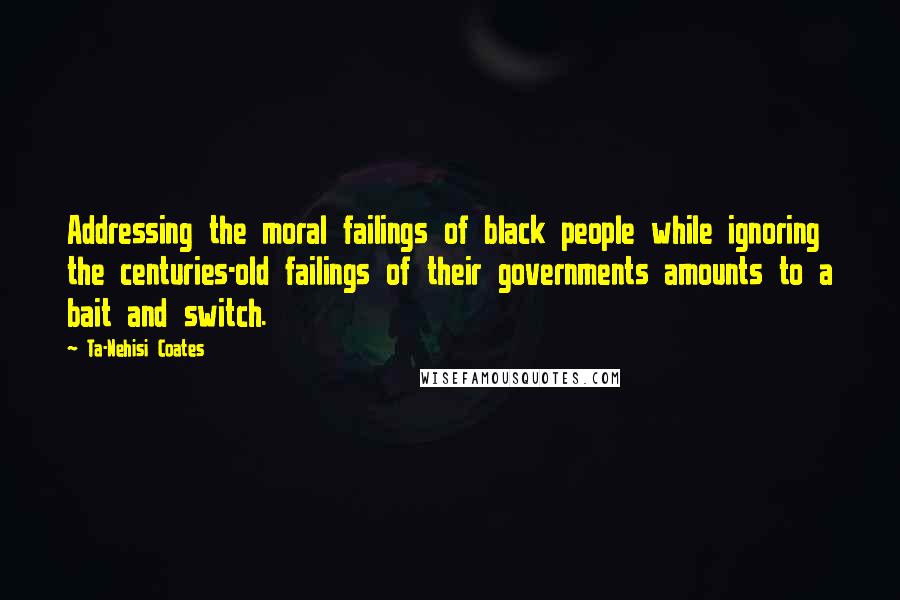 Ta-Nehisi Coates quotes: Addressing the moral failings of black people while ignoring the centuries-old failings of their governments amounts to a bait and switch.