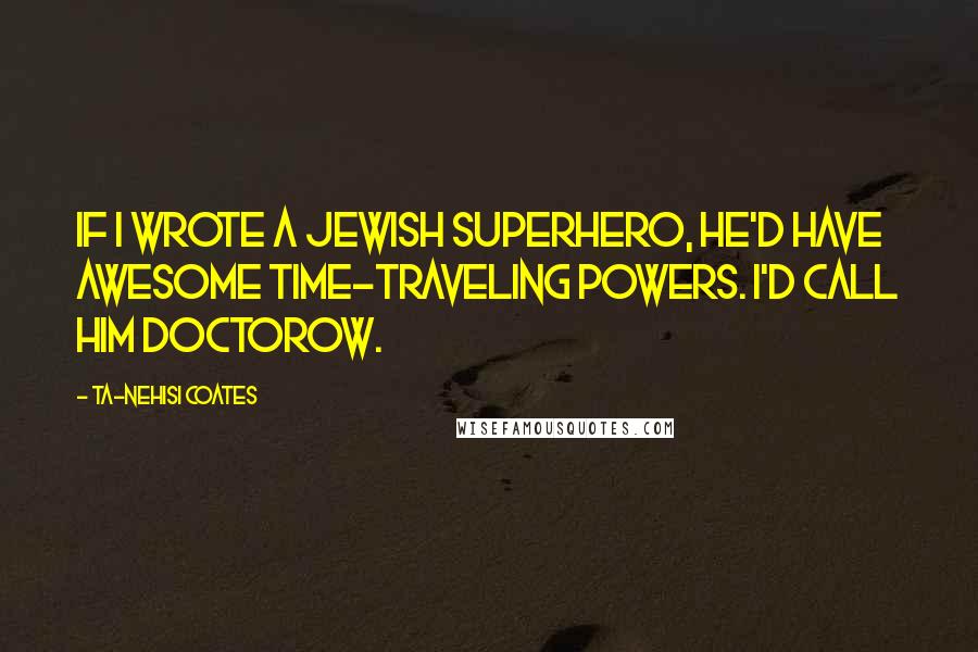 Ta-Nehisi Coates quotes: If I wrote a Jewish superhero, he'd have awesome time-traveling powers. I'd call him Doctorow.