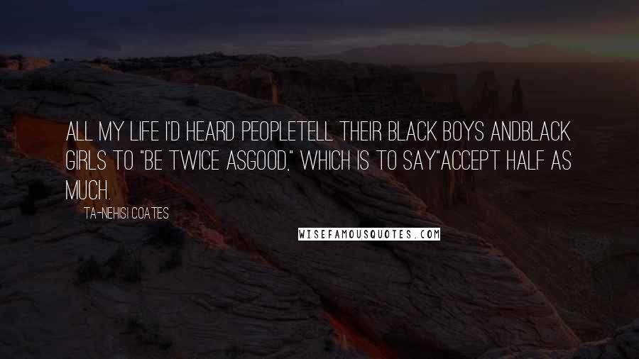 Ta-Nehisi Coates quotes: All my life I'd heard peopletell their black boys andblack girls to "be twice asgood," which is to say"accept half as much.