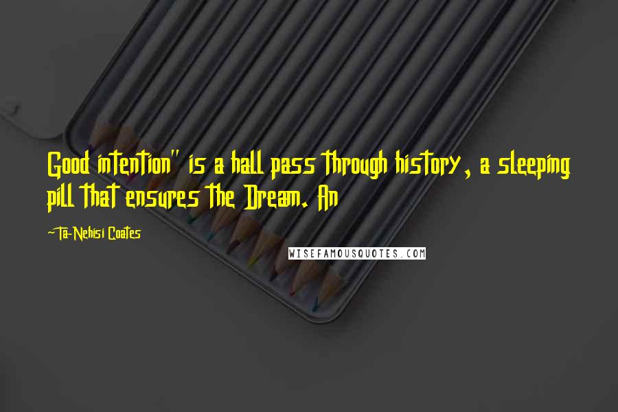 Ta-Nehisi Coates quotes: Good intention" is a hall pass through history, a sleeping pill that ensures the Dream. An