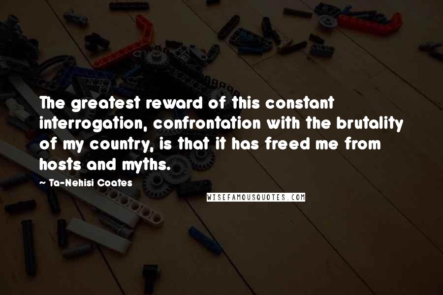 Ta-Nehisi Coates quotes: The greatest reward of this constant interrogation, confrontation with the brutality of my country, is that it has freed me from hosts and myths.
