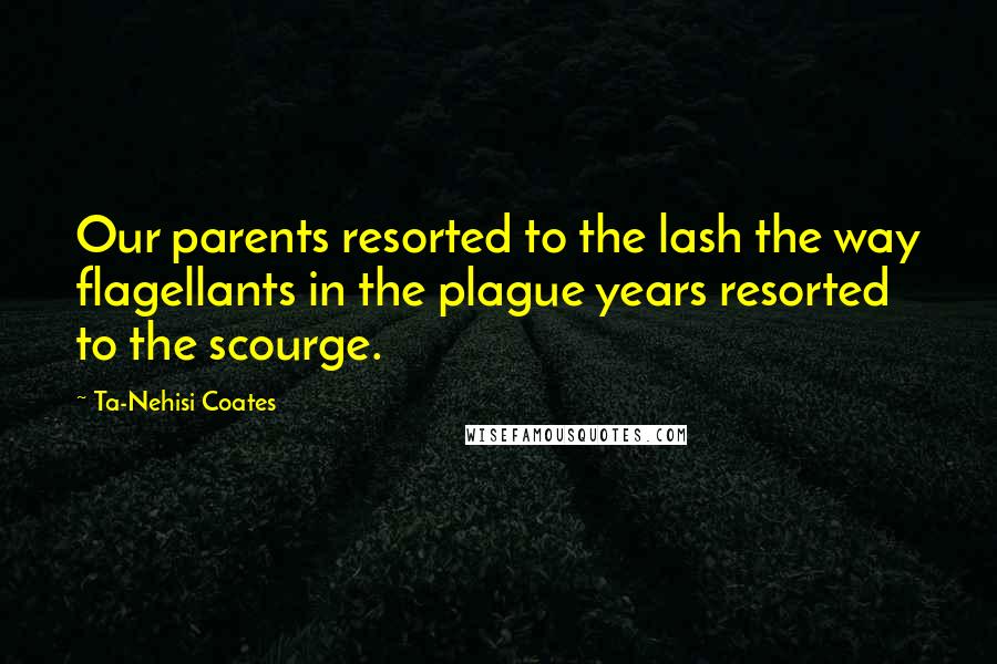 Ta-Nehisi Coates quotes: Our parents resorted to the lash the way flagellants in the plague years resorted to the scourge.