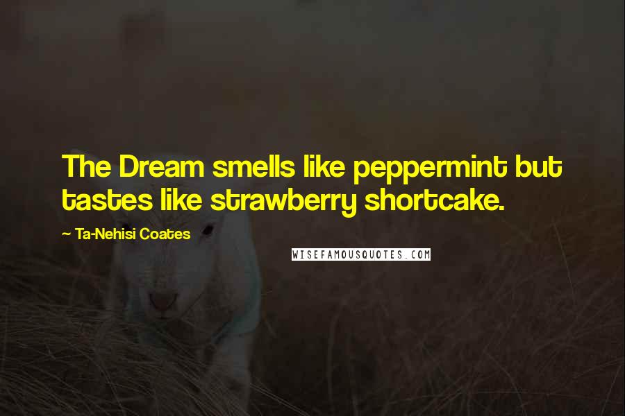 Ta-Nehisi Coates quotes: The Dream smells like peppermint but tastes like strawberry shortcake.