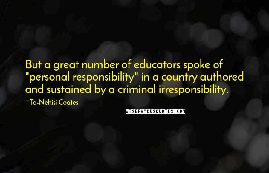 Ta-Nehisi Coates quotes: But a great number of educators spoke of "personal responsibility" in a country authored and sustained by a criminal irresponsibility.
