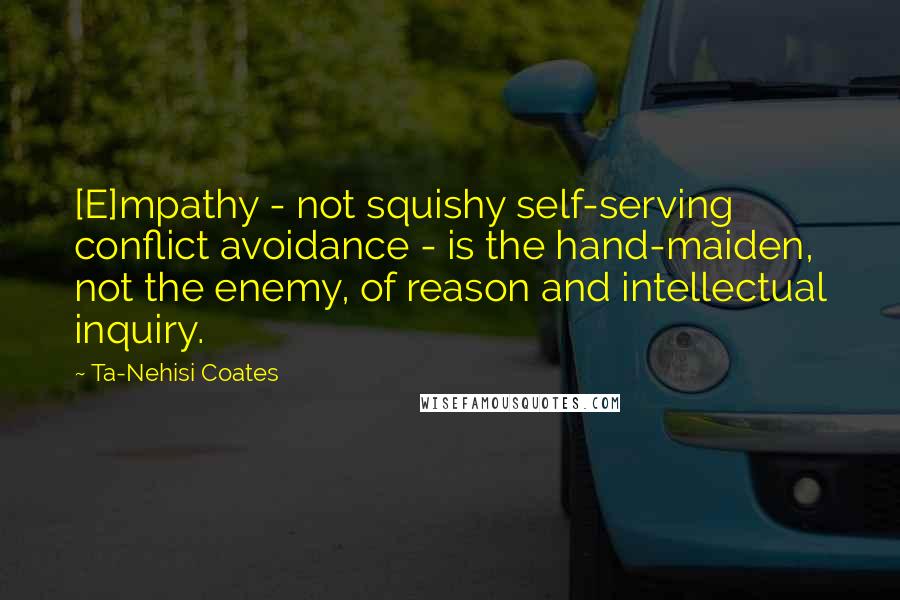 Ta-Nehisi Coates quotes: [E]mpathy - not squishy self-serving conflict avoidance - is the hand-maiden, not the enemy, of reason and intellectual inquiry.