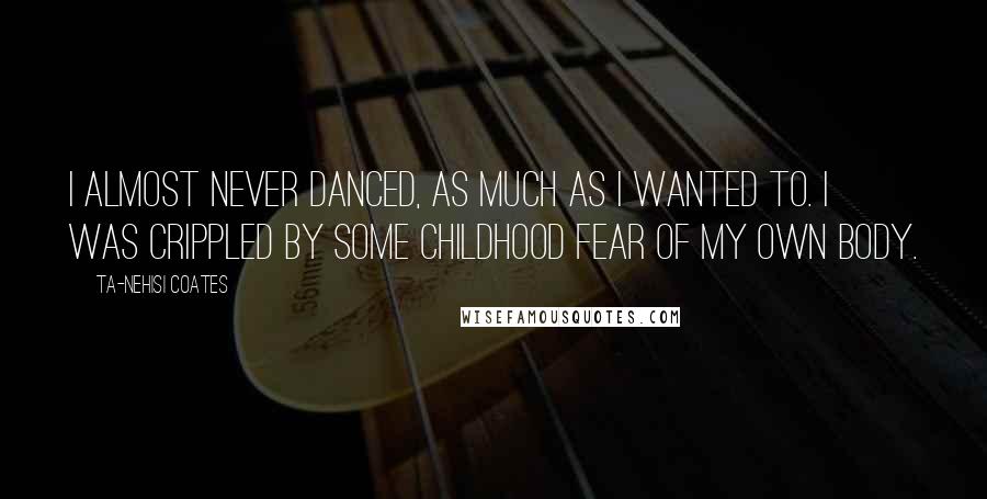 Ta-Nehisi Coates quotes: I almost never danced, as much as I wanted to. I was crippled by some childhood fear of my own body.