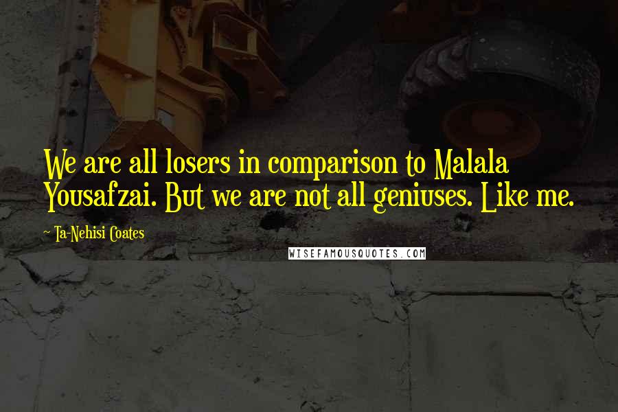 Ta-Nehisi Coates quotes: We are all losers in comparison to Malala Yousafzai. But we are not all geniuses. Like me.
