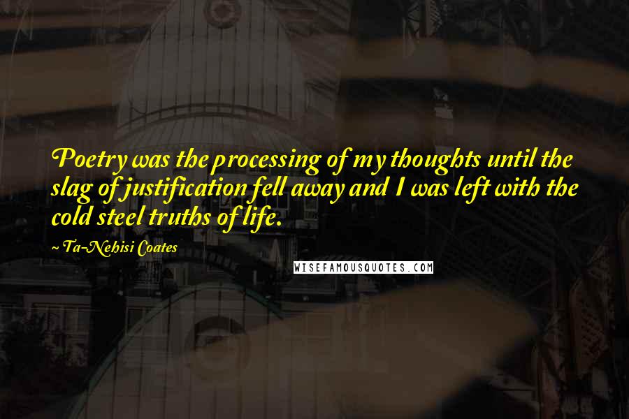 Ta-Nehisi Coates quotes: Poetry was the processing of my thoughts until the slag of justification fell away and I was left with the cold steel truths of life.