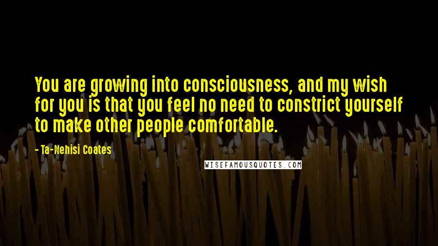 Ta-Nehisi Coates quotes: You are growing into consciousness, and my wish for you is that you feel no need to constrict yourself to make other people comfortable.