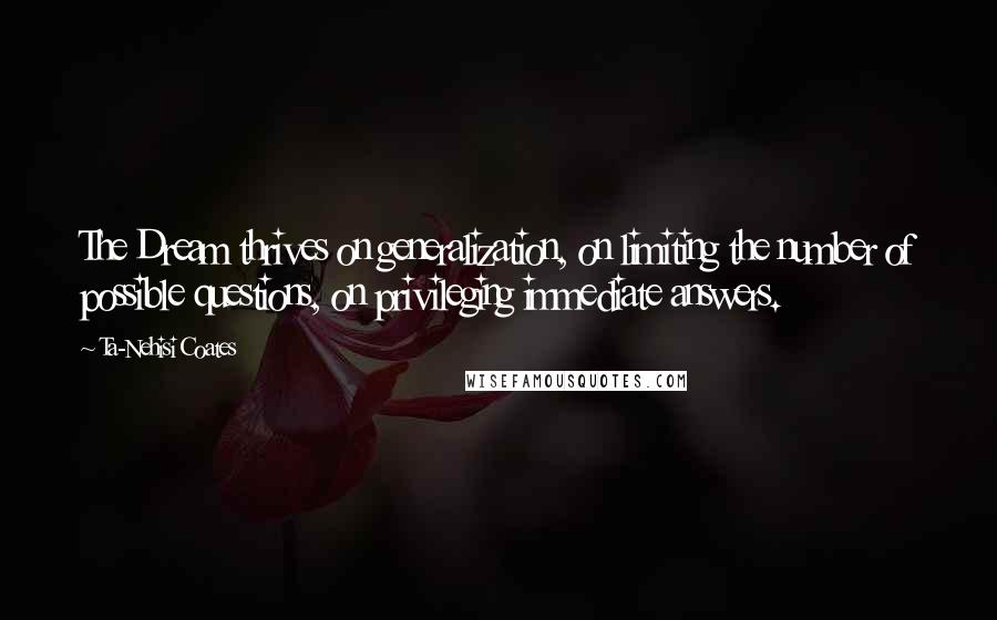 Ta-Nehisi Coates quotes: The Dream thrives on generalization, on limiting the number of possible questions, on privileging immediate answers.