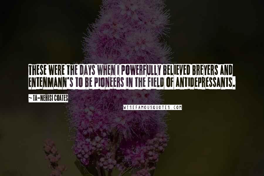 Ta-Nehisi Coates quotes: These were the days when I powerfully believed Breyers and Entenmann's to be pioneers in the field of antidepressants.