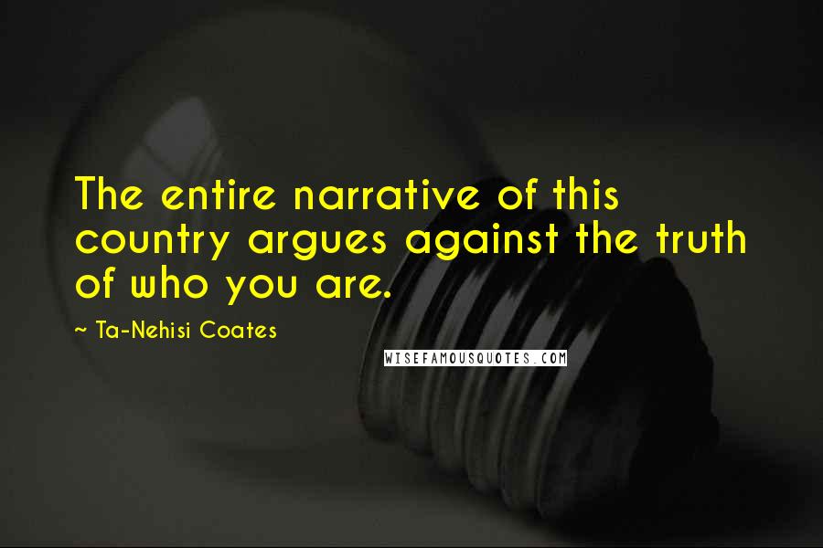 Ta-Nehisi Coates quotes: The entire narrative of this country argues against the truth of who you are.