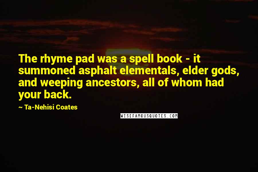 Ta-Nehisi Coates quotes: The rhyme pad was a spell book - it summoned asphalt elementals, elder gods, and weeping ancestors, all of whom had your back.