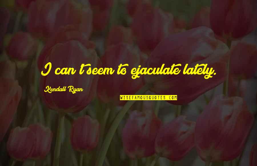 Taavo Randna Quotes By Kendall Ryan: I can't seem to ejaculate lately. Taavo Randna Quotes By Kendall Ryan: I can't seem to ejaculate lately.