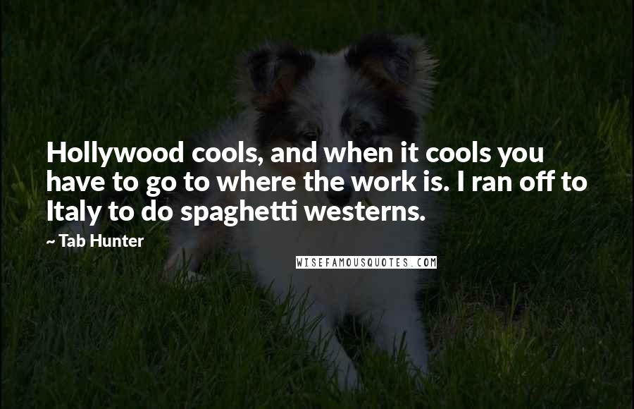 Tab Hunter quotes: Hollywood cools, and when it cools you have to go to where the work is. I ran off to Italy to do spaghetti westerns.