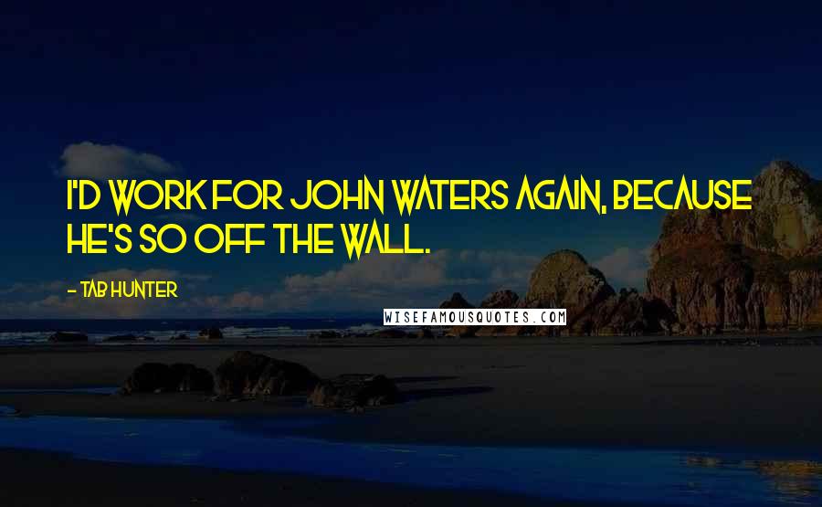 Tab Hunter quotes: I'd work for John Waters again, because he's so off the wall. Tab Hunter quotes: I'd work for John Waters again, because he's so off the wall.