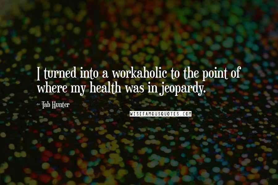 Tab Hunter quotes: I turned into a workaholic to the point of where my health was in jeopardy. Tab Hunter quotes: I turned into a workaholic to the point of where my health was in jeopardy.