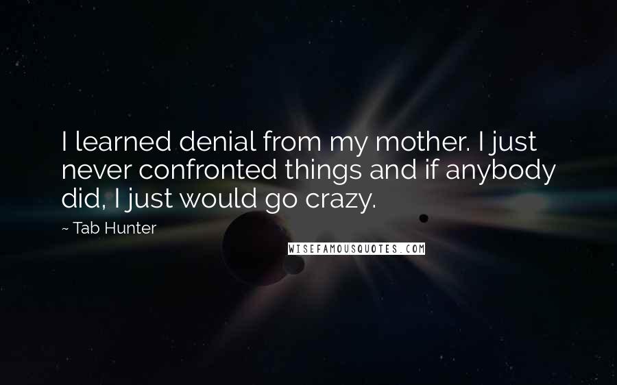 Tab Hunter quotes: I learned denial from my mother. I just never confronted things and if anybody did, I just would go crazy.