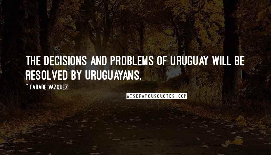 Tabare Vazquez quotes: The decisions and problems of Uruguay will be resolved by Uruguayans.