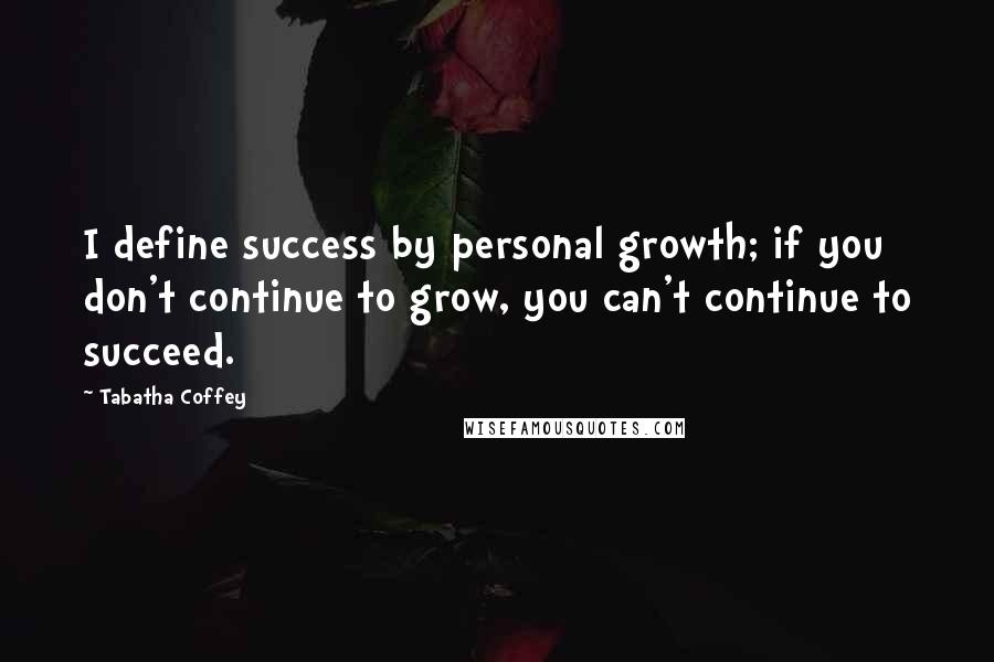 Tabatha Coffey quotes: I define success by personal growth; if you don't continue to grow, you can't continue to succeed.