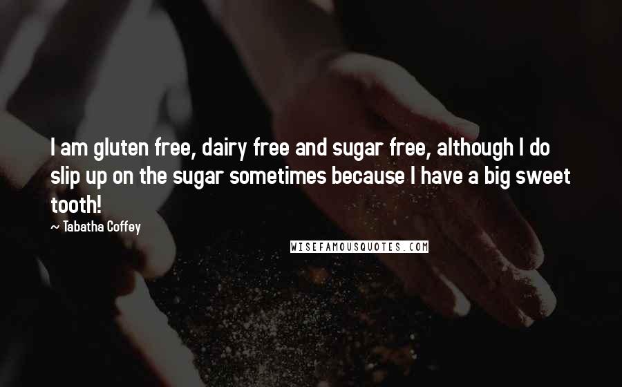 Tabatha Coffey quotes: I am gluten free, dairy free and sugar free, although I do slip up on the sugar sometimes because I have a big sweet tooth!