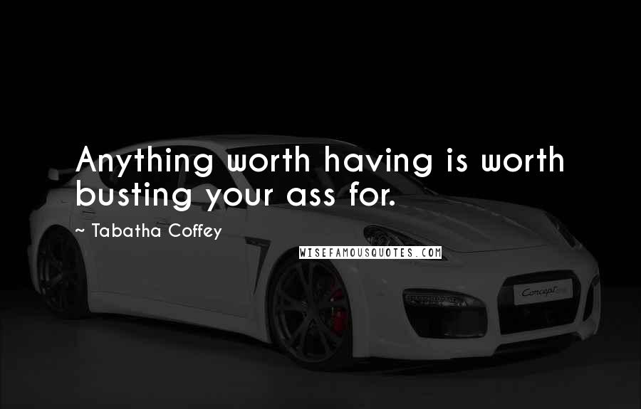 Tabatha Coffey quotes: Anything worth having is worth busting your ass for.