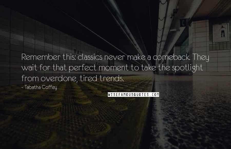 Tabatha Coffey quotes: Remember this: classics never make a comeback. They wait for that perfect moment to take the spotlight from overdone, tired trends.