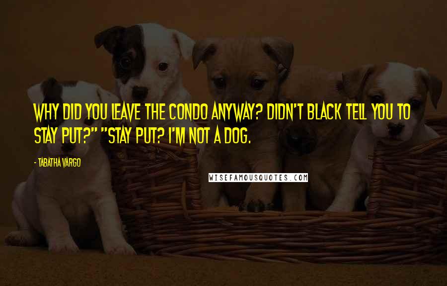 Tabatha Vargo quotes: Why did you leave the condo anyway? Didn't Black tell you to stay put?" "Stay put? I'm not a dog.