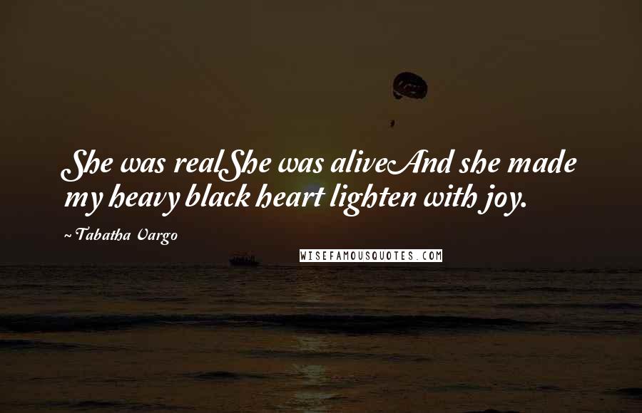 Tabatha Vargo quotes: She was realShe was aliveAnd she made my heavy black heart lighten with joy.